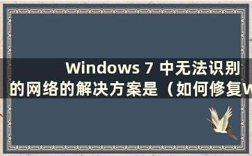 Windows 7 中无法识别的网络的解决方案是（如何修复Windows 7 中无法识别的网络）